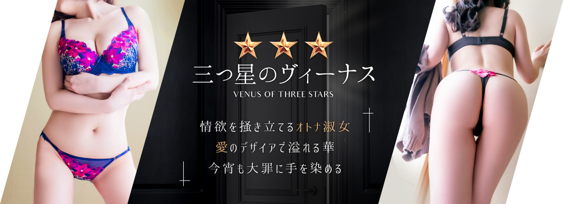 三つ星のヴィーナス | 情欲を掻き立てるオトナ淑女・愛のデザイアで溢れる華・今宵も大罪に手を染める